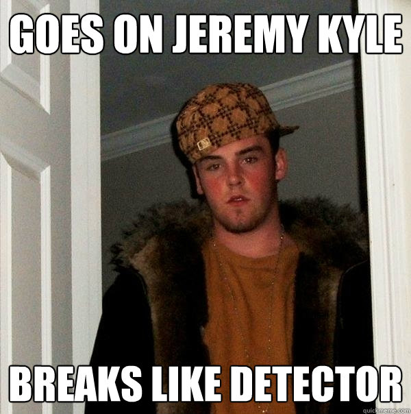 Goes on Jeremy Kyle breaks like detector - Goes on Jeremy Kyle breaks like detector  Scumbag Steve