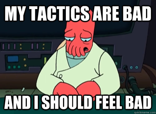 My tactics are bad and I should feel bad  sad zoidberg