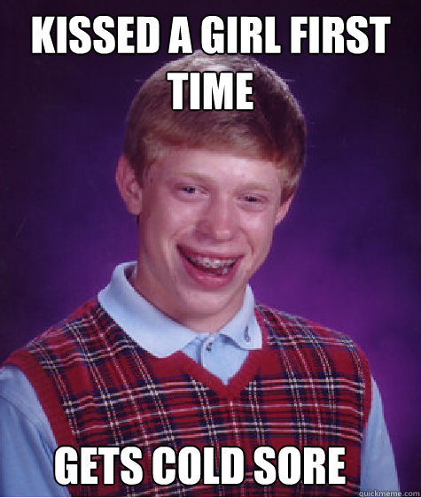 Kissed A girl first time  gets cold sore - Kissed A girl first time  gets cold sore  Bad Luck Brian