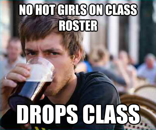 No hot girls on class roster Drops class  Lazy College Senior