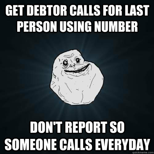 Get debtor calls for last person using number don't report so someone calls everyday  Forever Alone