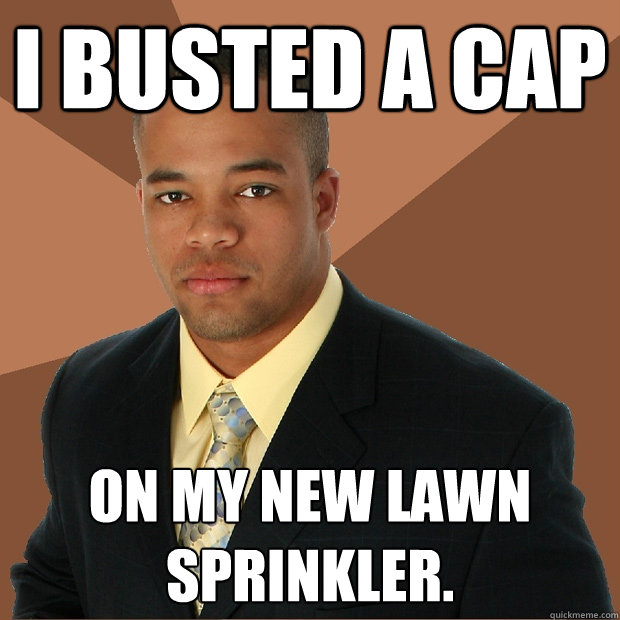 I busted a cap on my new lawn sprinkler. - I busted a cap on my new lawn sprinkler.  Successful Black Man