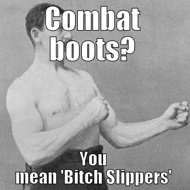 COMBAT BOOTS? YOU MEAN 'BITCH SLIPPERS' overly manly man