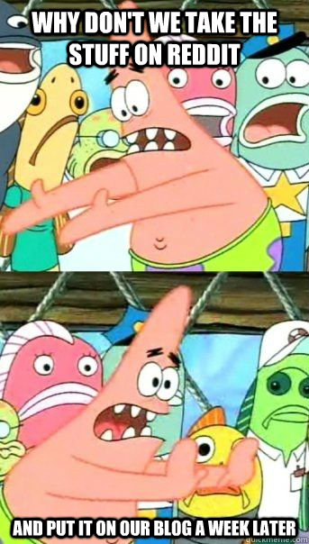 Why don't we take the stuff on reddit And put it on our blog a week later   Patrick Star