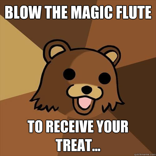 BLOW THE MAGIC FLUTE TO RECEIVE YOUR TREAT...  Pedobear