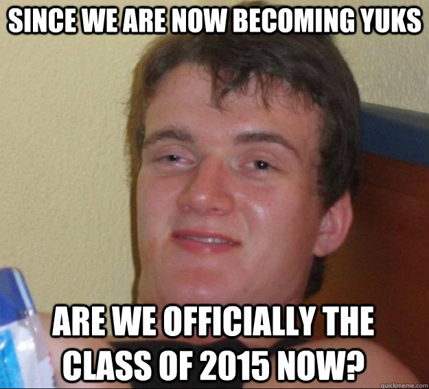 since we are now becoming yuks  are we officially the class of 2015 now?  10 Guy