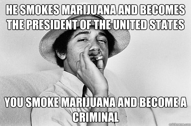 he smokes marijuana and becomes the president of the united states you smoke marijuana and become a criminal  Scumbag Obama