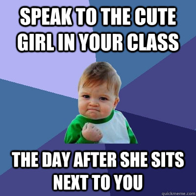 Speak to the cute girl in your class The day after she sits next to you  Success Kid