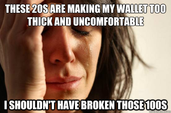 These 20s are making my wallet too thick and uncomfortable I shouldn't have broken those 100s  First World Problems