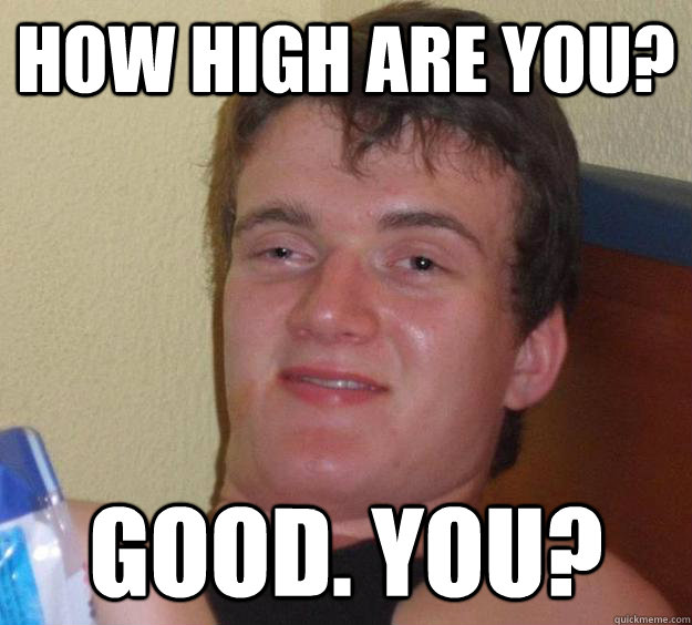 How High Are You? Good. You?  10 Guy