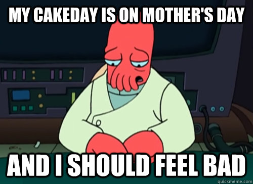 My cakeday is on Mother's day and i should feel bad  sad zoidberg