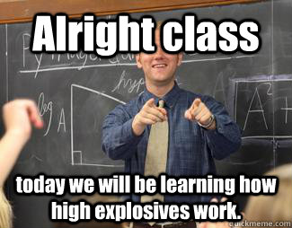 Alright class today we will be learning how high explosives work. - Alright class today we will be learning how high explosives work.  Awesome High School Teacher