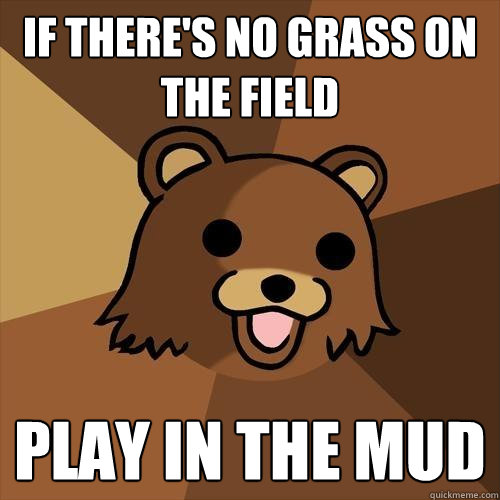 If there's no grass on the field play in the mud  Pedobear