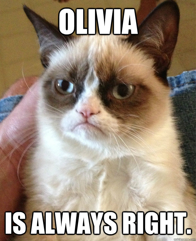 Olivia  is always right.  Grumpy Cat