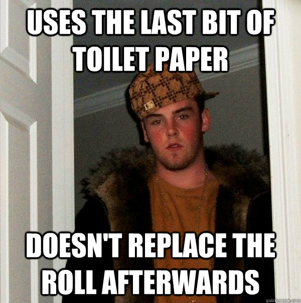 uses the last bit of toilet paper doesn't replace the roll afterwards - uses the last bit of toilet paper doesn't replace the roll afterwards  Scumbag Steve
