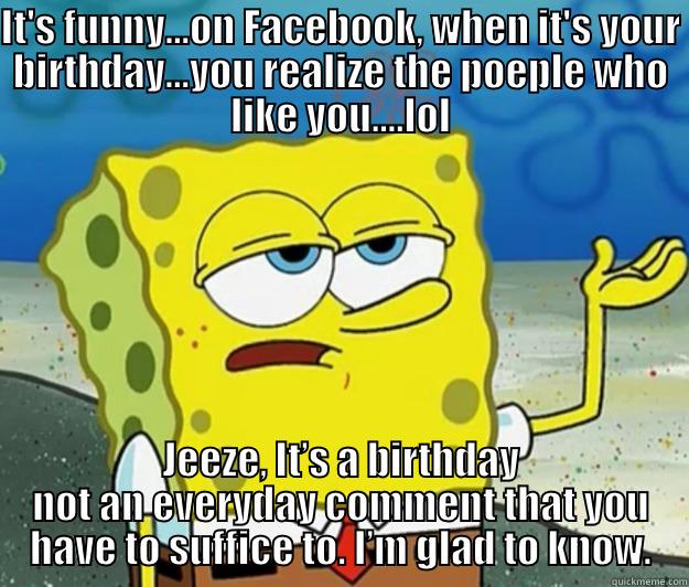 IT'S FUNNY...ON FACEBOOK, WHEN IT'S YOUR BIRTHDAY...YOU REALIZE THE POEPLE WHO LIKE YOU....LOL JEEZE, IT’S A BIRTHDAY NOT AN EVERYDAY COMMENT THAT YOU HAVE TO SUFFICE TO. I’M GLAD TO KNOW. Tough Spongebob