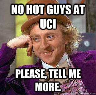 No hot guys at UCI Please, tell me more.  Condescending Wonka