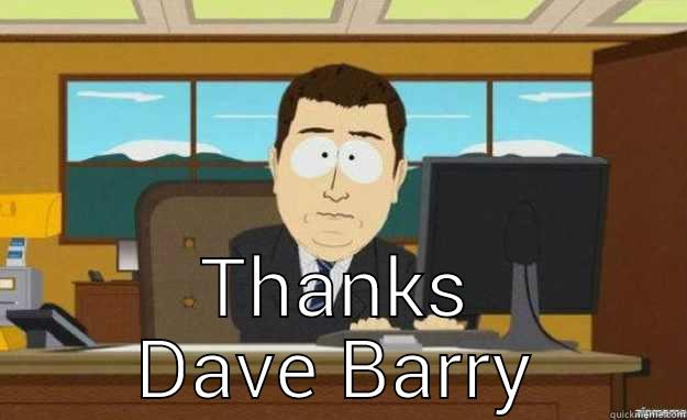 (''WHEN I WAS JUST A LITTLE TYKE, YOU SHOWED ME HOW TO RIDE A BIKE; AND YOU WERE SWEET TO ME THE DAY, I DROVE YOUR CAR INTO THE BAY; DAD, I THINK YOU'RE REALLY GRAND, I'M PRAYING FOR YOUR PROSTATE GLAND'' THANKS DAVE BARRY aaaand its gone