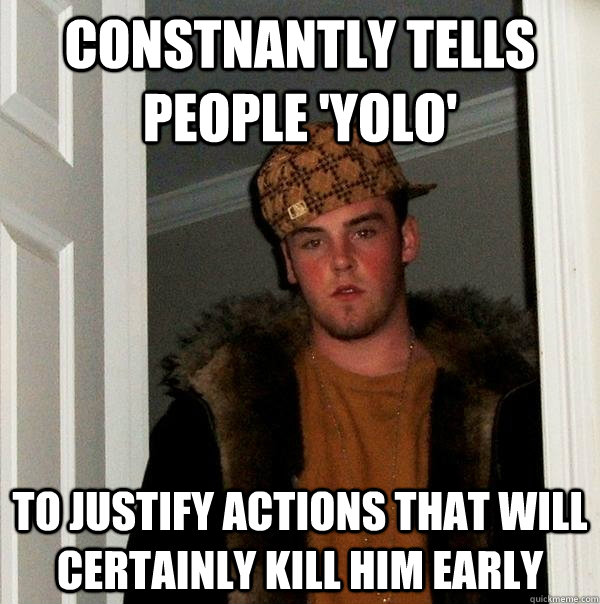 Constnantly tells people 'YOLO' To justify actions that will certainly kill him early  Scumbag Steve