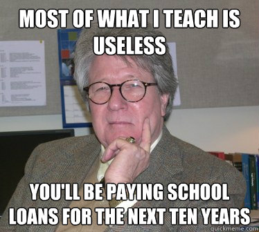 Most of what I teach is useless You'll be paying school loans for the next ten years  Humanities Professor