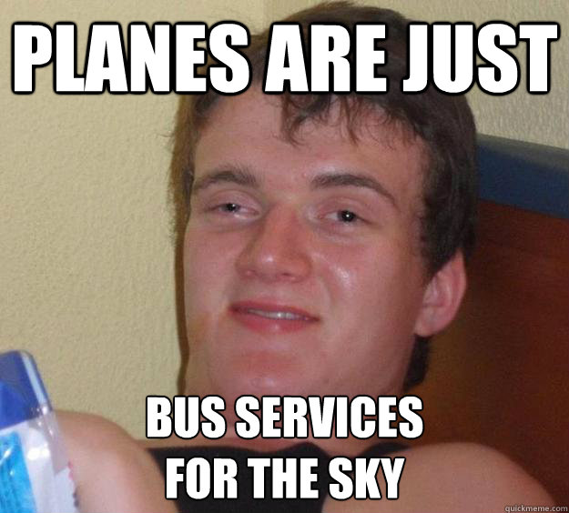 Planes are just bus services 
for the sky  10 Guy