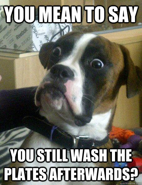 You mean to say You still wash the plates afterwards?  Baffled boxer