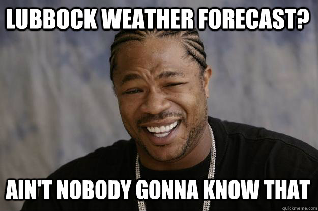 Lubbock weather forecast? ain't nobody gonna know that - Lubbock weather forecast? ain't nobody gonna know that  Xzibit meme