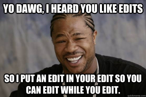 Yo dawg, I heard you like edits So I put an edit in your edit so you can edit while you edit.  YO DAWG