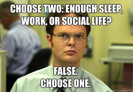 Choose Two: enough sleep, work, or social Life? False.
Choose One. - Choose Two: enough sleep, work, or social Life? False.
Choose One.  Dwight