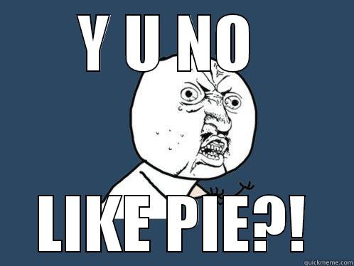 Y U NO  LIKE PIE?! Y U No