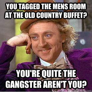 You tagged the mens room at the old country buffet? you're quite the gangster aren't you?  Condescending Wonka