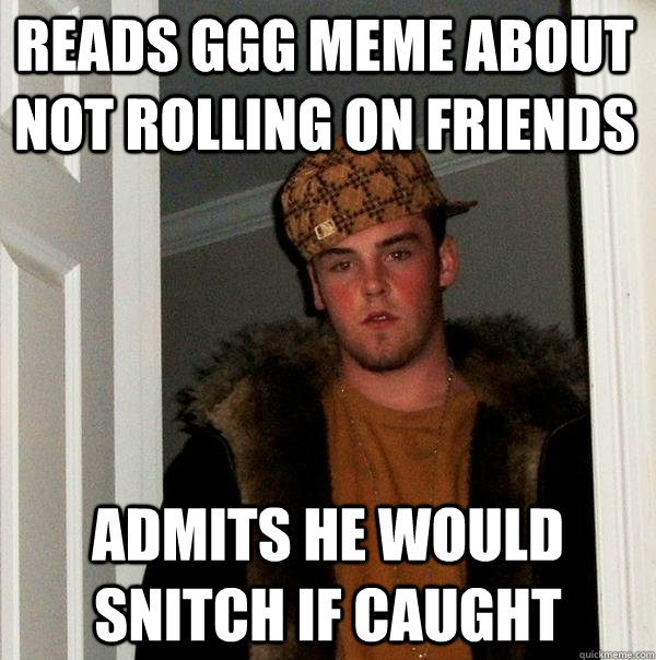 reads ggg meme about not rolling on friends Admits he would snitch if caught - reads ggg meme about not rolling on friends Admits he would snitch if caught  Scumbag Steve