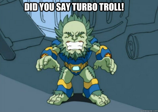 DID YOU SAY TURBO TROLL! - DID YOU SAY TURBO TROLL!  DID YOU SAY TURBO TROLL!