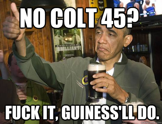 No Colt 45? Fuck it, Guiness'll do.  Upvoting Obama