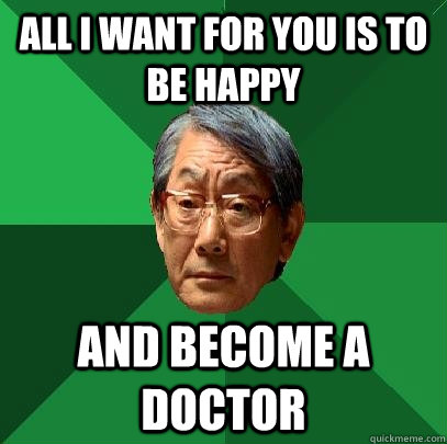 ALL I WANT FOR YOU IS TO BE HAPPY  AND BECOME A DOCTOR - ALL I WANT FOR YOU IS TO BE HAPPY  AND BECOME A DOCTOR  High Expectations Asian Father