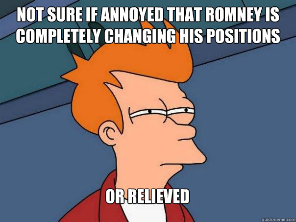 Not sure if annoyed that Romney is completely changing his positions Or relieved  Futurama Fry