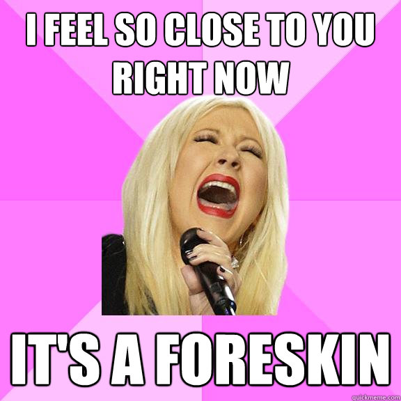 I feel so close to you right now It's a foreskin  Wrong Lyrics Christina