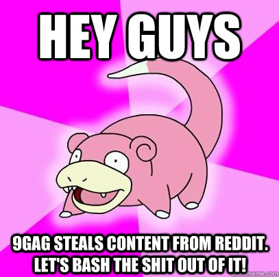 Hey guys 9gag steals content from reddit. Let's bash the shit out of it!  Slowpoke