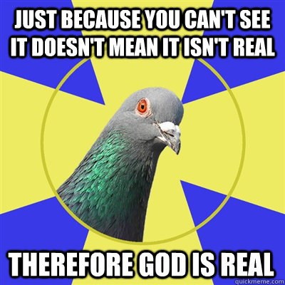 just because you can't see it doesn't mean it isn't real therefore god is real - just because you can't see it doesn't mean it isn't real therefore god is real  Religion Pigeon