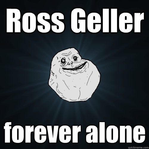 Ross Geller forever alone  Forever Alone