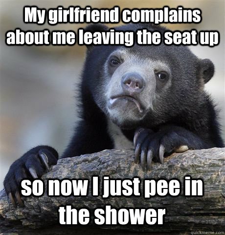 My girlfriend complains about me leaving the seat up so now I just pee in the shower  Confession Bear