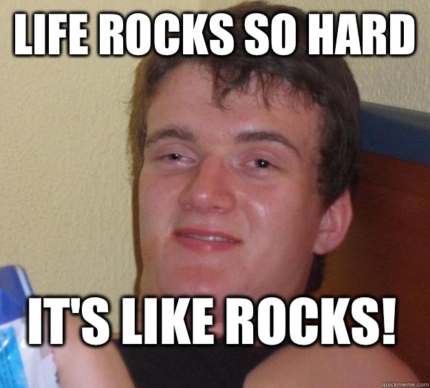 Life rocks so hard It's like rocks!  10 Guy