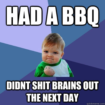 had a bbq didnt shit brains out the next day - had a bbq didnt shit brains out the next day  Success Kid