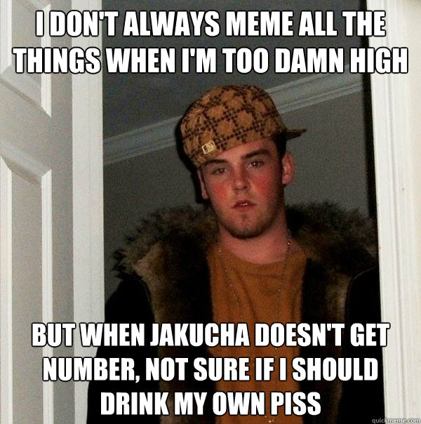 I don't always meme all the things when i'm too damn high But when Jakucha doesn't get number, not sure if I should drink my own piss  Scumbag Steve