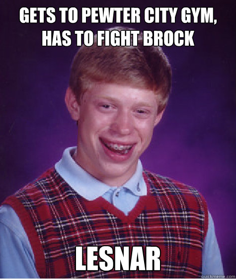 Gets to Pewter City gym, has to fight brock Lesnar  Bad Luck Brian