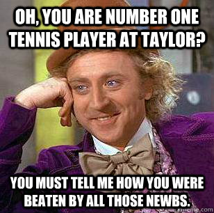 Oh, You are number one tennis player at taylor? You must tell me how you were beaten by all those newbs. - Oh, You are number one tennis player at taylor? You must tell me how you were beaten by all those newbs.  Condescending Wonka