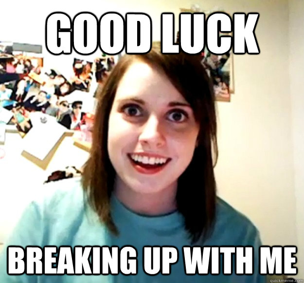 Good Luck  Breaking up with me  Overly Attached Girlfriend