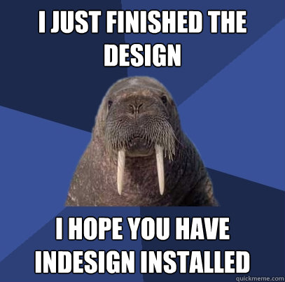 I just finished the design I hope you have InDesign installed  Web Developer Walrus