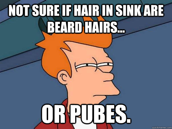 Not sure if hair in sink are beard hairs... Or pubes.  Futurama Fry