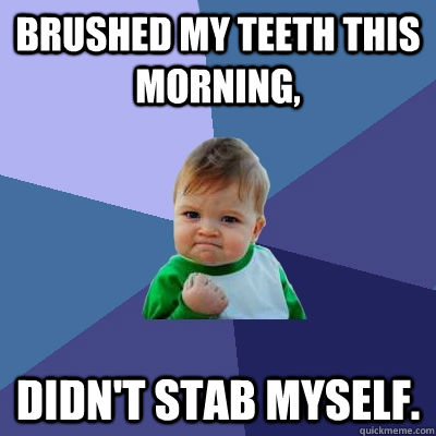 Brushed my teeth this morning, Didn't stab myself.   Success Kid